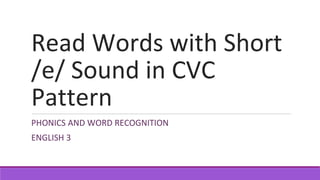 Read Words with Short
/e/ Sound in CVC
Pattern
PHONICS AND WORD RECOGNITION
ENGLISH 3
 
