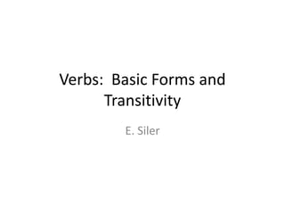 Verbs: Basic Forms and
      Transitivity
        E. Siler
 