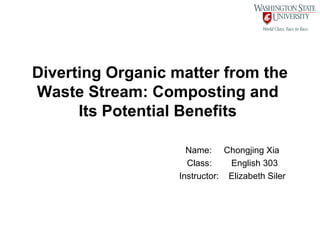 Diverting Organic matter from the
Waste Stream: Composting and
      Its Potential Benefits

                    Name: Chongjing Xia
                    Class:    English 303
                  Instructor: Elizabeth Siler
 