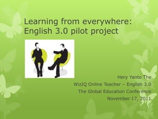 Learning from everywhere:
English 3.0 pilot project




                              Hery Yanto The
           WizIQ Online Teacher – English 3.0
             The Global Education Conference
                         November 17, 2011
 