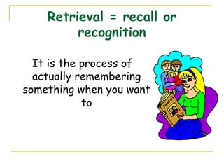 Retrieval = recall or
recognition
It is the process of
actually remembering
something when you want
to
 