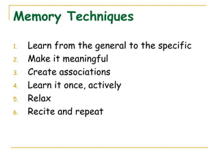 Memory Techniques
1. Learn from the general to the specific
2. Make it meaningful
3. Create associations
4. Learn it once, actively
5. Relax
6. Recite and repeat
 