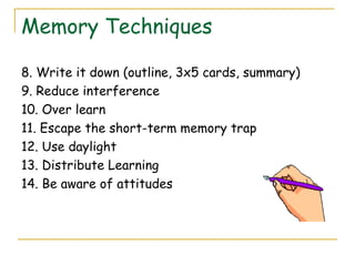 Memory Techniques
8. Write it down (outline, 3x5 cards, summary)
9. Reduce interference
10. Over learn
11. Escape the short-term memory trap
12. Use daylight
13. Distribute Learning
14. Be aware of attitudes
 