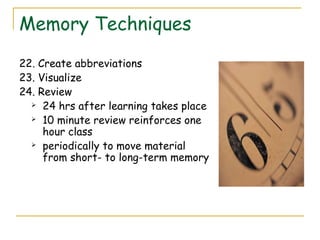 Memory Techniques
22. Create abbreviations
23. Visualize
24. Review
 24 hrs after learning takes place
 10 minute review reinforces one
hour class
 periodically to move material
from short- to long-term memory
 