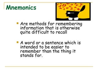 Mnemonics
 Are methods for remembering
information that is otherwise
quite difficult to recall
 A word or a sentence which is
intended to be easier to
remember than the thing it
stands for.
 