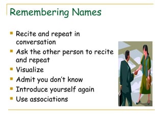 Remembering Names
 Recite and repeat in
conversation
 Ask the other person to recite
and repeat
 Visualize
 Admit you don’t know
 Introduce yourself again
 Use associations
 