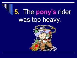 5. The pony’s rider
was too heavy.
 