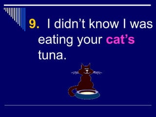 9. I didn’t know I was
eating your cat’s
tuna.
 