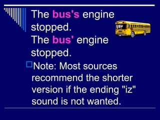 The bus's engine
stopped.
The bus' engine
stopped.
Note: Most sources
recommend the shorter
version if the ending "iz"
sound is not wanted.
 