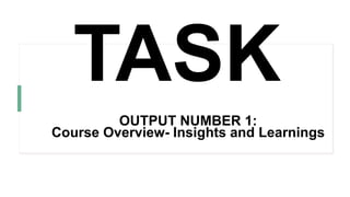 TASK
OUTPUT NUMBER 1:
Course Overview- Insights and Learnings
 