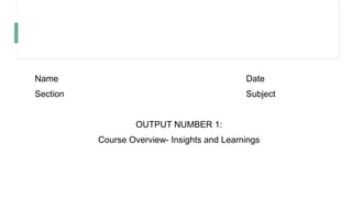 Name Date
Section Subject
OUTPUT NUMBER 1:
Course Overview- Insights and Learnings
 
