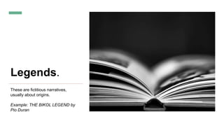Legends.
These are fictitious narratives,
usually about origins.
Example: THE BIKOL LEGEND by
Pio Duran
 