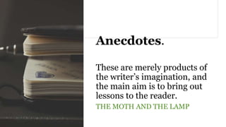 Anecdotes.
These are merely products of
the writer’s imagination, and
the main aim is to bring out
lessons to the reader.
THE MOTH AND THE LAMP
 