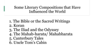 Some Literary Compositions that Have
Influenced the World
1. The Bible or the Sacred Writings
2. Koran
3. The Iliad and the Odyssey
4. The Mahab-harata/ Mahabharata
5. Canterbury Tales
6. Uncle Tom’s Cabin
 