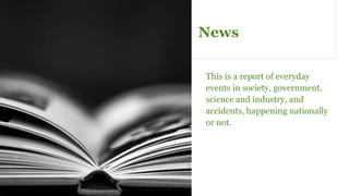 News
This is a report of everyday
events in society, government,
science and industry, and
accidents, happening nationally
or not.
 