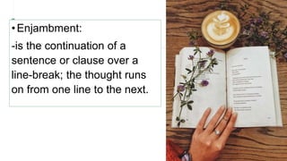 •Enjambment:
-is the continuation of a
sentence or clause over a
line-break; the thought runs
on from one line to the next.
 