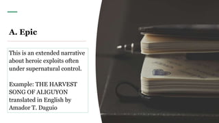 A. Epic
This is an extended narrative
about heroic exploits often
under supernatural control.
Example: THE HARVEST
SONG OF ALIGUYON
translated in English by
Amador T. Daguio
 