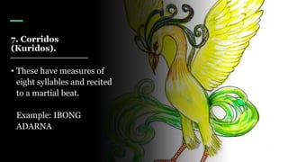 7. Corridos
(Kuridos).
• These have measures of
eight syllables and recited
to a martial beat.
Example: IBONG
ADARNA
 