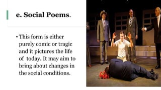 e. Social Poems.
• This form is either
purely comic or tragic
and it pictures the life
of today. It may aim to
bring about changes in
the social conditions.
 