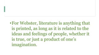 •For Webster, literature is anything that
is printed, as long as it is related to the
ideas and feelings of people, whether it
is true, or just a product of one’s
imagination.
 
