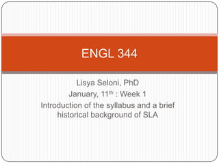 Lisya Seloni, PhD January, 11th : Week 1 Introduction of the syllabus and a brief historical background of SLA ENGL 344 