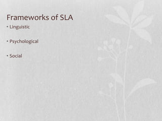 Frameworks of SLA
• Linguistic
• Psychological
• Social
 