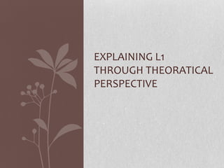EXPLAINING L1
THROUGH THEORATICAL
PERSPECTIVE
 