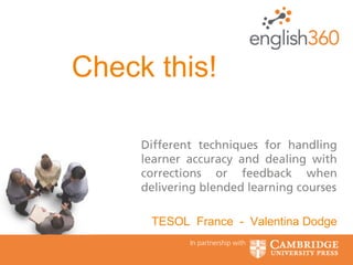 In partnership with
Different techniques for handling
learner accuracy and dealing with
corrections or feedback when
delivering blended learning courses
TESOL France - Valentina Dodge
Check this!
 