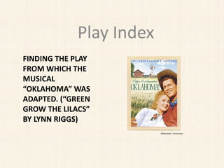 Play Index
FINDING THE PLAY
FROM WHICH THE
MUSICAL
“OKLAHOMA” WAS
ADAPTED. (“GREEN
GROW THE LILACS”
BY LYNN RIGGS)
Wikimedia Commons
 