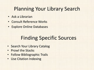 Planning Your Library Search
• Search Your Library Catalog
• Prowl the Stacks
• Follow Bibliographic Trails
• Use Citation Indexing
Finding Specific Sources
• Ask a Librarian
• Consult Reference Works
• Explore Online Databases
 