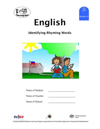 English
3
Module 10
Identifying Rhyming Words
Name of Student: ______________________
Name of Teacher: ______________________
Name of School: ______________________
A DepEd-BEAM Distance Learning Program supported by the Australian Agency for International Development
 