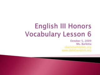 English III Honors Vocabulary Lesson 6,[object Object],October 5, 2009,[object Object],Ms. Barletta,[object Object],cbarletta@dphds.org,[object Object],www.dphdsenglish.org,[object Object]