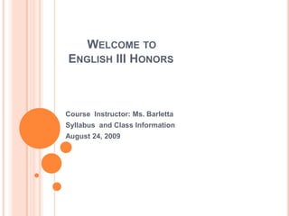 	Welcome to    English III Honors Course  Instructor: Ms. Barletta Syllabus  and Class Information August 24, 2009 