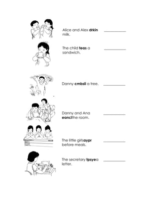 Alice and Alex drkin milk. 
____________ 
The child teas a sandwich. 
____________ 
. 
Danny cmbsli a tree. 
____________ 
Danny and Ana eanclthe room. 
____________ 
The little girlsaypr before meals. 
____________ 
The secretary tpsyea letter. 
____________  