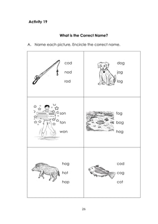 26
Activity 19
What is the Correct Name?
A. Name each picture. Encircle the correct name.
cod
nod
rod
dog
jog
log
son
ton
won
fog
bog
hog
hog
hot
hop
cod
cog
cot
 