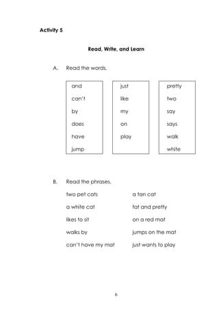 6
Activity 5
Read, Write, and Learn
A. Read the words.
B. Read the phrases.
two pet cats a tan cat
a white cat fat and pre...
