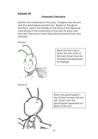 63
Activity 49
Character Caricature
Identify the characters in the story. Imagine how the ant
and the grasshopper would lo...