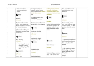 GRADE 3 ENGLISH TEACHER’S GUIDE 
them discuss their 
inferences about the 
picture. 
Reading 
(10 min) 
Teacher reads aloud the 
story “Two Friends, One 
World” (Francisca’s Story) 
w/ correct intonation. 
(Please refer back to past 
lessons on delivering read 
aloud stories.) 
Post Reading 
(15 min) 
· Let the pupils answer 
questions to allow 
complete grasp of the 
story 
(20 min) 
Group Work 
incomplete sentences, 
students have to infer or 
draw conclusions by finding 
it with other group. 
e.g. 
If the grasshopper isn’t 
color green_________ 
The first group to find their 
group match wins the game. 
Modeling/Teaching: 
(20 min) 
Discuss how to give 
inferences. See TG 
Guided Activity 
(10 min) 
Let the pupils give 
walking around, students 
infer who is doing the 
action in the picture and 
write down the nouns they 
encounter. 
(20 min) 
Discuss personal pronouns 
and provide examples of 
sentences on how to use 
these pronouns to replace 
nouns. 
Guided Practice 
(10 min) 
Students will pick sentence 
strips in the treasure box. 
How do you feel if u met 
new friends from other 
provinces? 
(10 min) 
Show a sample journal 
entry to the class and let a 
volunteer read it. Ask WH-questions 
about the journal 
entry. 
(20 min) 
Let students guess different 
facial expressions. Instruct 
them to log down their 
feelings. 
Let the students log down 
their feelings and opinions 
and let them talk it with 
their group. 
Prompt: 
 