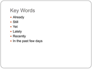 Key Words
 Already
 Still
 Yet
 Lately
 Recently
 In the past few days
 