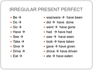 IRREGULAR PRESENT PERFECT
 was/were  have been
 did  have done
 went  have gone
 had  have had
 saw  have seen
 took  have taken
 gave  have given
 drove  have driven
 ate  have eaten
 Be 
 Do 
 Go 
 Have 
 See 
 Take 
 Give 
 Drive 
 Eat 
 