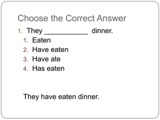 Choose the Correct Answer
1. They ___________ dinner.
1. Eaten
2. Have eaten
3. Have ate
4. Has eaten
They have eaten dinner.
 