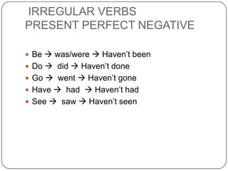 IRREGULAR VERBS
PRESENT PERFECT NEGATIVE
 Be  was/were  Haven’t been
 Do  did  Haven’t done
 Go  went  Haven’t gone
 Have  had  Haven’t had
 See  saw  Haven’t seen
 