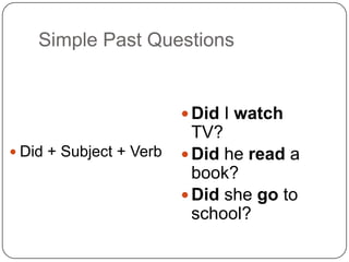 Simple Past Questions
 Did + Subject + Verb
 Did I watch
TV?
 Did he read a
book?
 Did she go to
school?
 