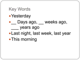 Key Words
Yesterday
__ Days ago, __ weeks ago,
___ years ago
Last night, last week, last year
This morning
 