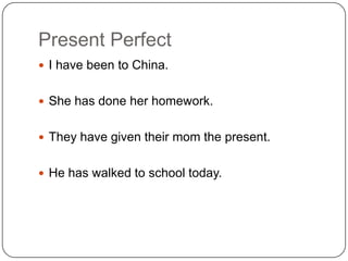 Present Perfect
 I have been to China.
 She has done her homework.
 They have given their mom the present.
 He has walked to school today.
 