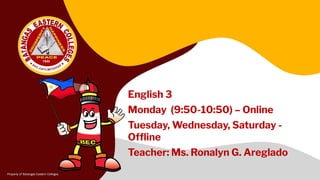 English 3
Monday (9:50-10:50) – Online
Tuesday, Wednesday, Saturday -
Ofﬂine
Teacher: Ms. Ronalyn G. Areglado
 