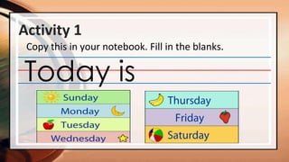 Activity 1
Copy this in your notebook. Fill in the blanks.
______________________________________________________________________
______________________________________________________________________
______________________________________________________________________
Today is
 