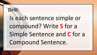 Drill:
Is each sentence simple or
compound? Write S for a
Simple Sentence and C for a
Compound Sentence.
 