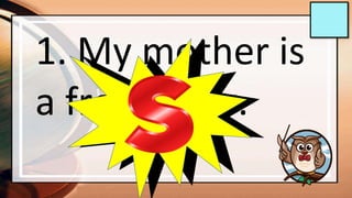 1. My mother is
a front liner.
 