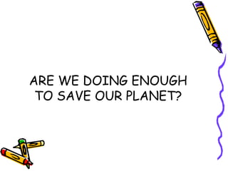ARE WE DOING ENOUGH TO SAVE OUR PLANET? 